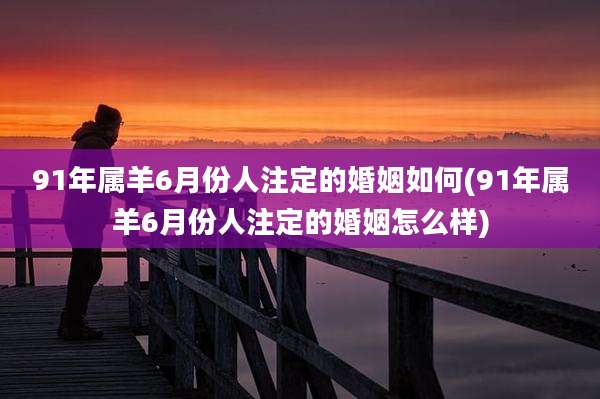 91年属羊6月份人注定的婚姻如何(91年属羊6月份人注定的婚姻怎么样)