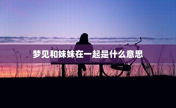 梦见和妹妹在一起是什么意思