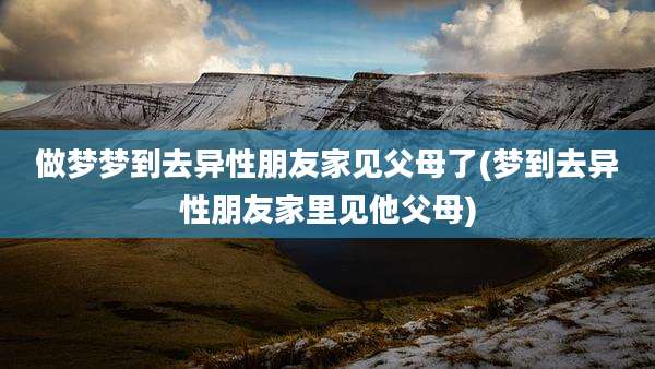做梦梦到去异性朋友家见父母了(梦到去异性朋友家里见他父母)