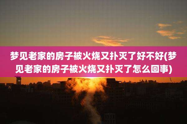 梦见老家的房子被火烧又扑灭了好不好(梦见老家的房子被火烧又扑灭了怎么回事)