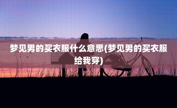 梦见男的买衣服什么意思(梦见男的买衣服给我穿)