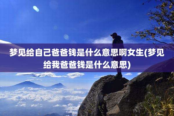 梦见给自己爸爸钱是什么意思啊女生(梦见给我爸爸钱是什么意思)