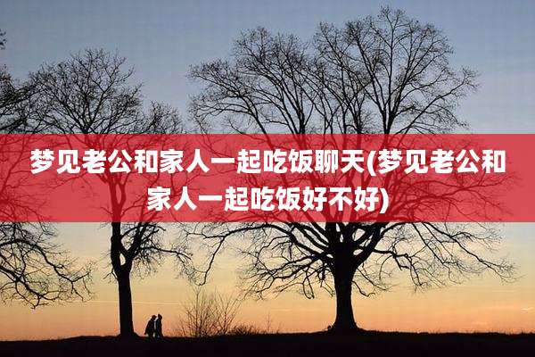 梦见老公和家人一起吃饭聊天(梦见老公和家人一起吃饭好不好)