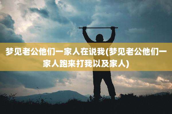 梦见老公他们一家人在说我(梦见老公他们一家人跑来打我以及家人)