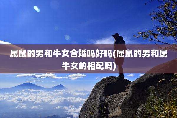 属鼠的男和牛女合婚吗好吗(属鼠的男和属牛女的相配吗)