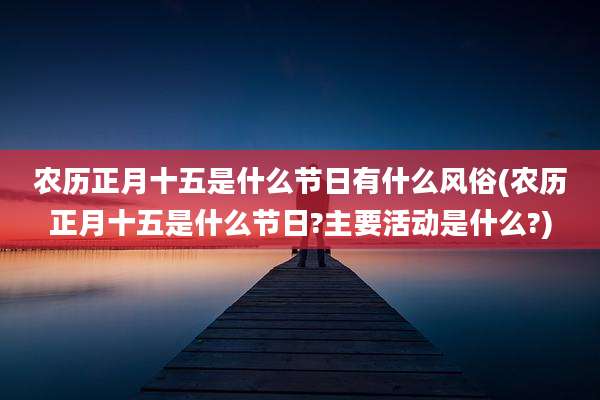 农历正月十五是什么节日有什么风俗(农历正月十五是什么节日?主要活动是什么?)