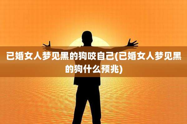 已婚女人梦见黑的狗咬自己(已婚女人梦见黑的狗什么预兆)