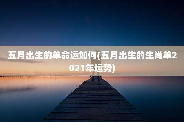 五月出生的羊命运如何(五月出生的生肖羊2021年运势)