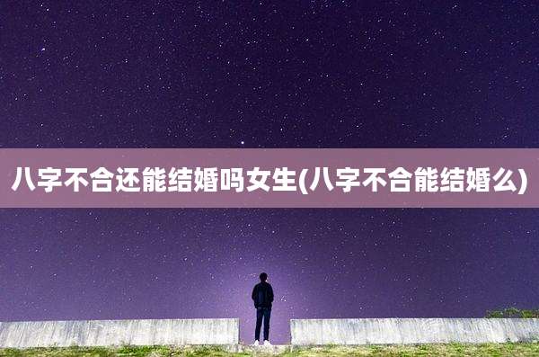 八字不合还能结婚吗女生(八字不合能结婚么)
