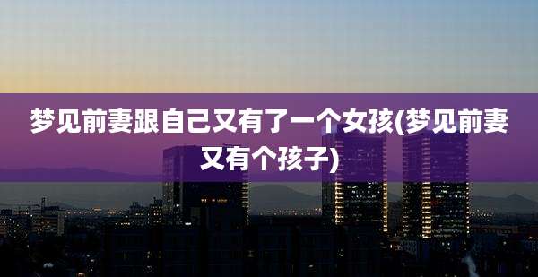 梦见前妻跟自己又有了一个女孩(梦见前妻又有个孩子)
