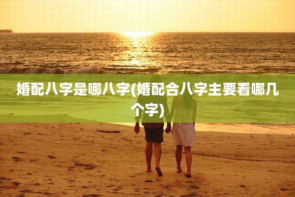 婚配八字是哪八字(婚配合八字主要看哪几个字)
