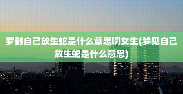 梦到自己放生蛇是什么意思啊女生(梦见自己放生蛇是什么意思)