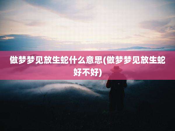 做梦梦见放生蛇什么意思(做梦梦见放生蛇好不好)
