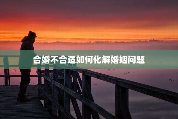 合婚不合适如何化解婚姻问题