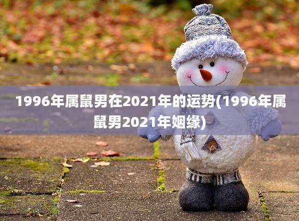 1996年属鼠男在2021年的运势(1996年属鼠男2021年姻缘)