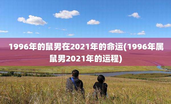 1996年的鼠男在2021年的命运(1996年属鼠男2021年的运程)