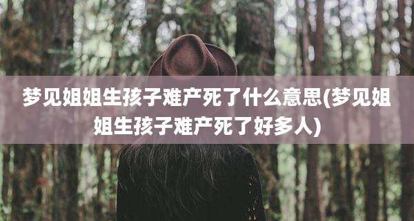 梦见姐姐生孩子难产死了什么意思(梦见姐姐生孩子难产死了好多人)