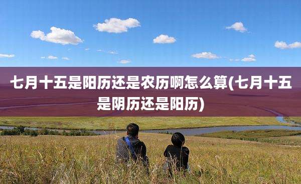 七月十五是阳历还是农历啊怎么算(七月十五是阴历还是阳历)