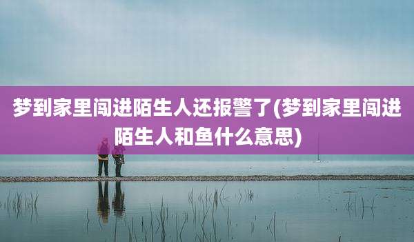 梦到家里闯进陌生人还报警了(梦到家里闯进陌生人和鱼什么意思)