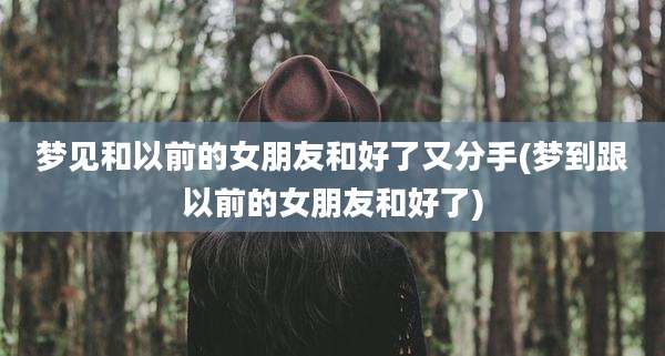 梦见和以前的女朋友和好了又分手(梦到跟以前的女朋友和好了)