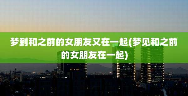 梦到和之前的女朋友又在一起(梦见和之前的女朋友在一起)