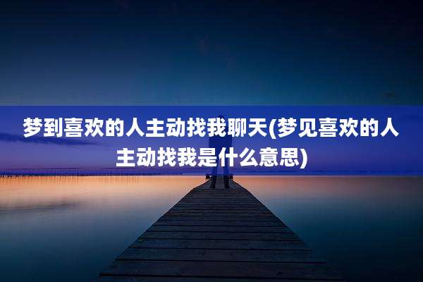 梦到喜欢的人主动找我聊天(梦见喜欢的人主动找我是什么意思)