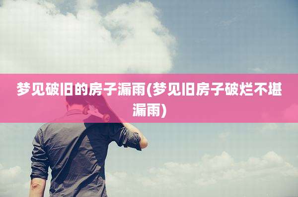 梦见破旧的房子漏雨(梦见旧房子破烂不堪漏雨)