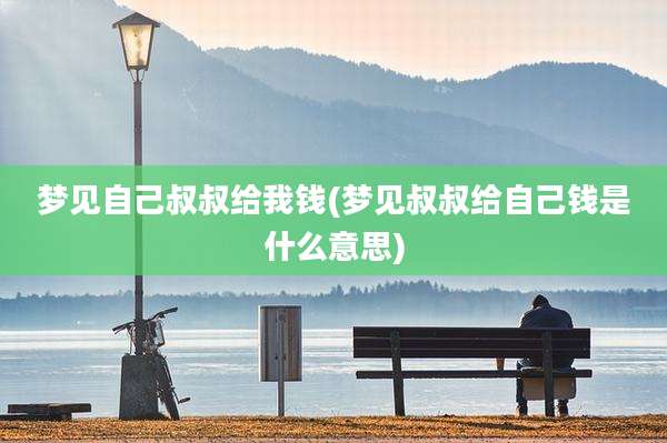 梦见自己叔叔给我钱(梦见叔叔给自己钱是什么意思)