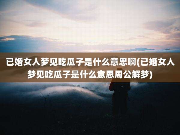 已婚女人梦见吃瓜子是什么意思啊(已婚女人梦见吃瓜子是什么意思周公解梦)