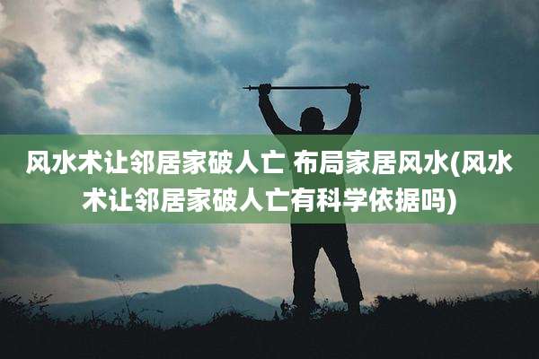 风水术让邻居家破人亡 布局家居风水(风水术让邻居家破人亡有科学依据吗)