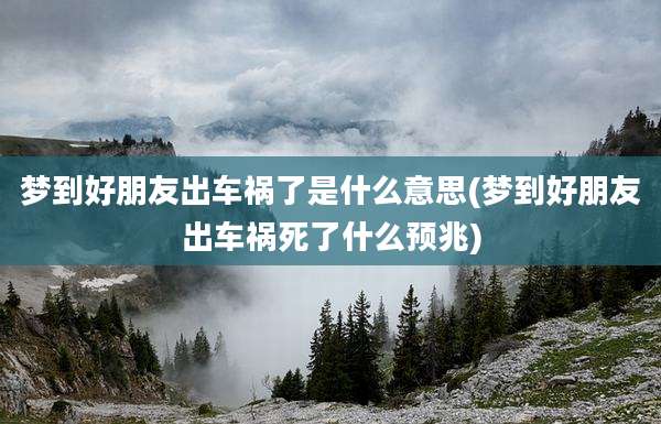 梦到好朋友出车祸了是什么意思(梦到好朋友出车祸死了什么预兆)