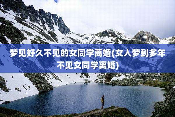 梦见好久不见的女同学离婚(女人梦到多年不见女同学离婚)