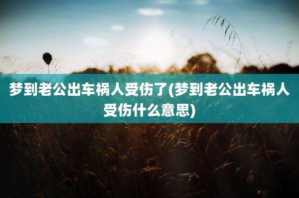梦到老公出车祸人受伤了(梦到老公出车祸人受伤什么意思)
