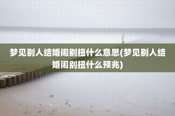 梦见别人结婚闹别扭什么意思(梦见别人结婚闹别扭什么预兆)