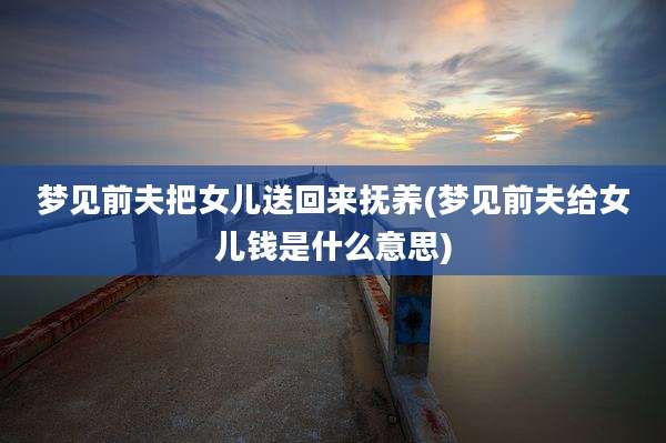 梦见前夫把女儿送回来抚养(梦见前夫给女儿钱是什么意思)