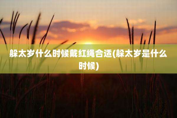 躲太岁什么时候戴红绳合适(躲太岁是什么时候)