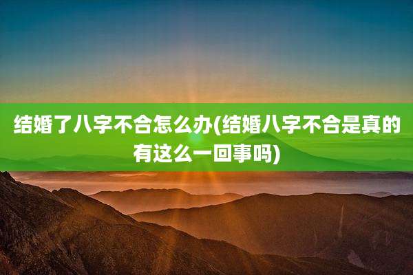 结婚了八字不合怎么办(结婚八字不合是真的有这么一回事吗)
