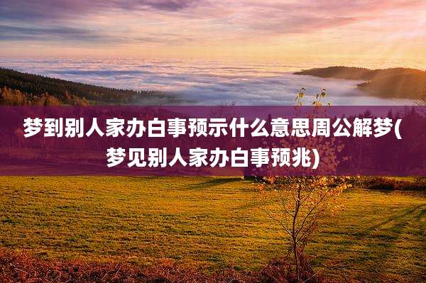 梦到别人家办白事预示什么意思周公解梦(梦见别人家办白事预兆)