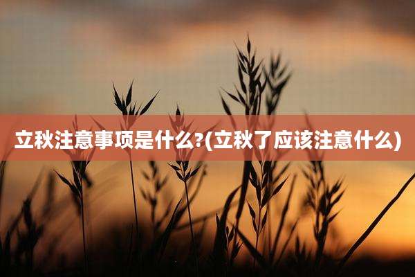 立秋注意事项是什么?(立秋了应该注意什么)
