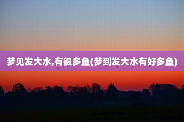 梦见发大水,有很多鱼(梦到发大水有好多鱼)