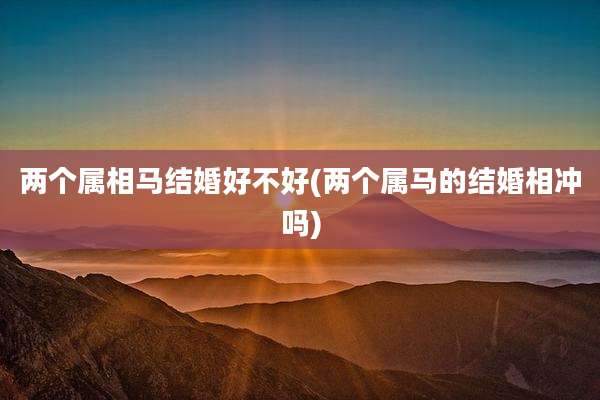 两个属相马结婚好不好(两个属马的结婚相冲吗)