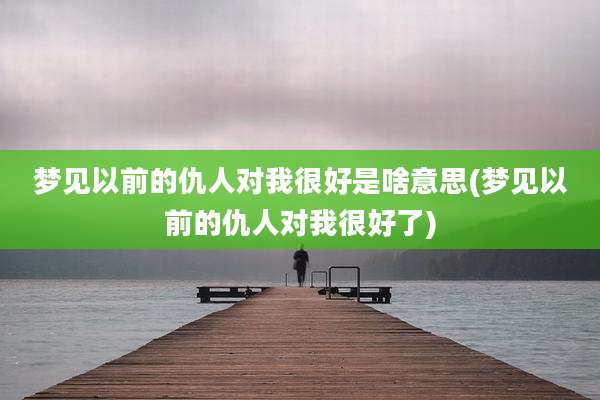 梦见以前的仇人对我很好是啥意思(梦见以前的仇人对我很好了)