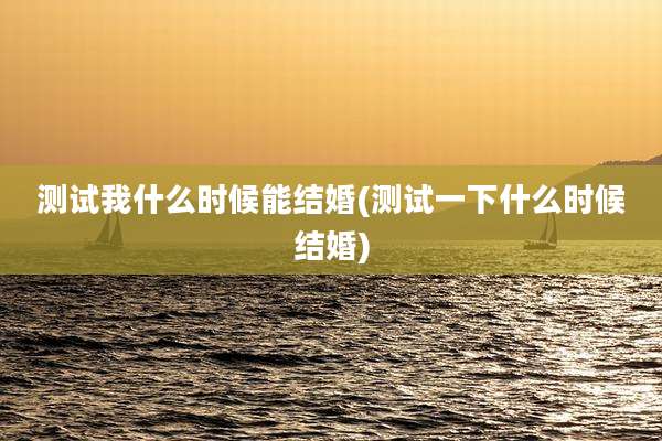 测试我什么时候能结婚(测试一下什么时候结婚)