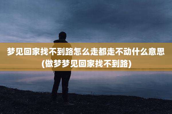 梦见回家找不到路怎么走都走不动什么意思(做梦梦见回家找不到路)