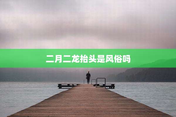 二月二龙抬头是风俗吗