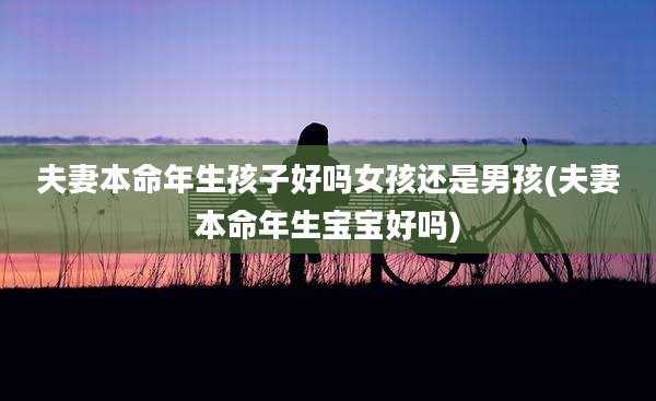 夫妻本命年生孩子好吗女孩还是男孩(夫妻本命年生宝宝好吗)