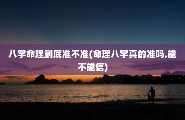 八字命理到底准不准(命理八字真的准吗,能不能信)