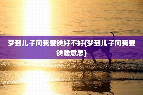 梦到儿子向我要钱好不好(梦到儿子向我要钱啥意思)