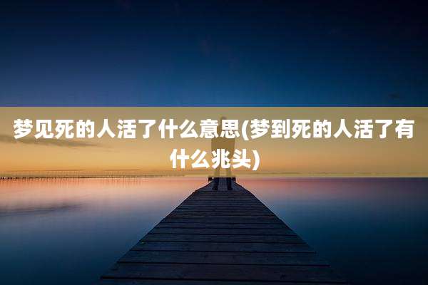 梦见死的人活了什么意思(梦到死的人活了有什么兆头)
