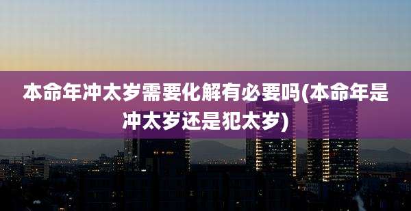 本命年冲太岁需要化解有必要吗(本命年是冲太岁还是犯太岁)